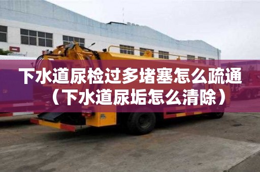 下水道尿檢過多堵塞怎么疏通（下水道尿垢怎么清除）
