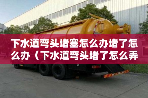 下水道彎頭堵塞怎么辦堵了怎么辦（下水道彎頭堵了怎么弄）