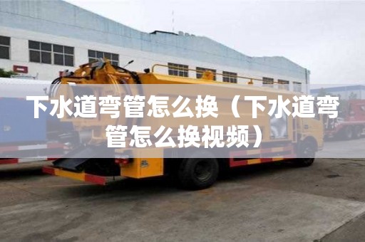 下水道彎管怎么換（下水道彎管怎么換視頻）