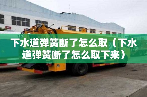 下水道彈簧斷了怎么取（下水道彈簧斷了怎么取下來）