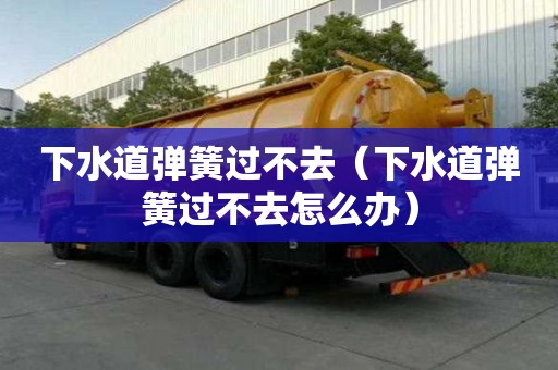 下水道彈簧過不去（下水道彈簧過不去怎么辦）