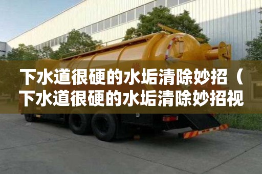 下水道很硬的水垢清除妙招（下水道很硬的水垢清除妙招視頻）