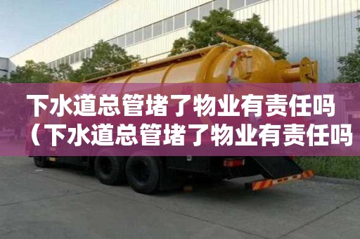 下水道總管堵了物業有責任嗎（下水道總管堵了物業有責任嗎怎么辦）