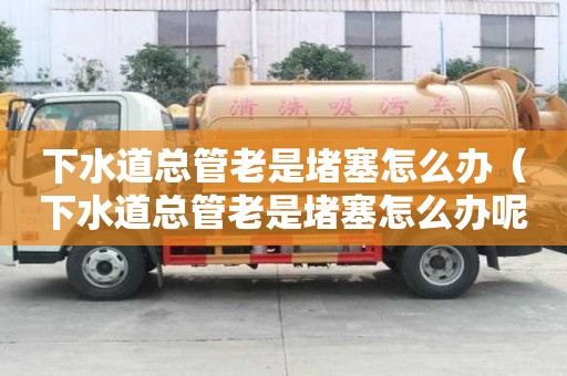 下水道總管老是堵塞怎么辦（下水道總管老是堵塞怎么辦呢）