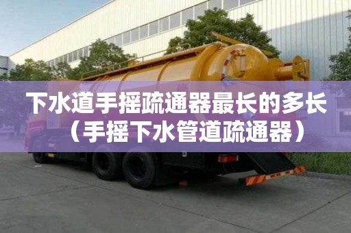 下水道手搖疏通器最長的多長（手搖下水管道疏通器）