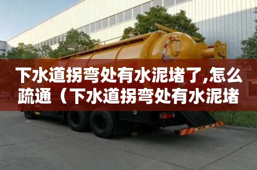 下水道拐彎處有水泥堵了,怎么疏通（下水道拐彎處有水泥堵了,怎么疏通呢）