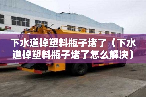 下水道掉塑料瓶子堵了（下水道掉塑料瓶子堵了怎么解決）