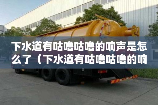 下水道有咕嚕咕嚕的響聲是怎么了（下水道有咕嚕咕嚕的響聲是怎么了回事）