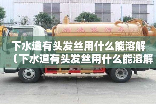 下水道有頭發(fā)絲用什么能溶解（下水道有頭發(fā)絲用什么能溶解掉）