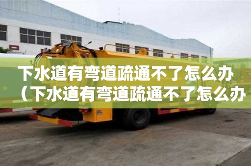 下水道有彎道疏通不了怎么辦（下水道有彎道疏通不了怎么辦）