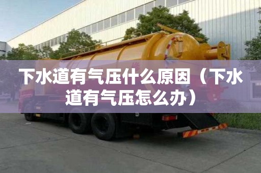 下水道有氣壓什么原因（下水道有氣壓怎么辦）