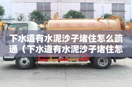 下水道有水泥沙子堵住怎么疏通（下水道有水泥沙子堵住怎么疏通管道）