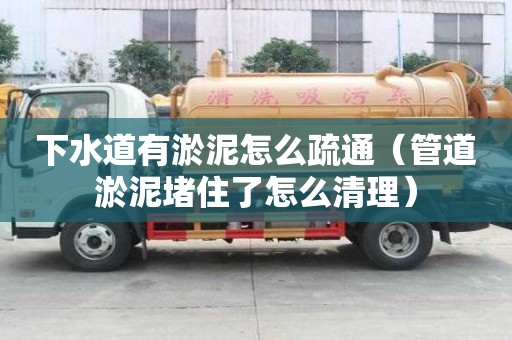 下水道有淤泥怎么疏通（管道淤泥堵住了怎么清理）