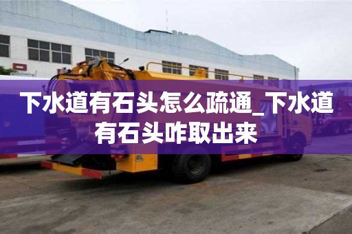 下水道有石頭怎么疏通_下水道有石頭咋取出來