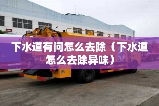 下水道有問怎么去除（下水道怎么去除異味）