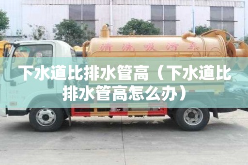下水道比排水管高（下水道比排水管高怎么辦）
