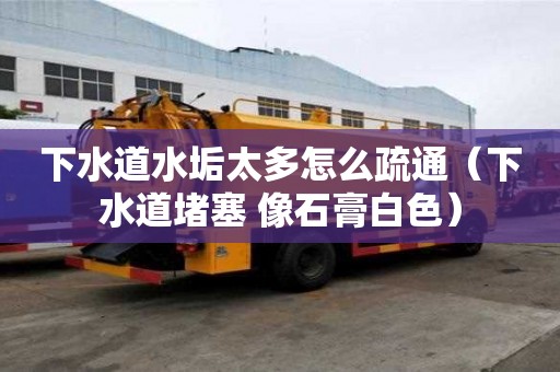 下水道水垢太多怎么疏通（下水道堵塞 像石膏白色）