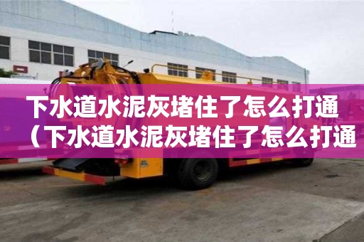 下水道水泥灰堵住了怎么打通（下水道水泥灰堵住了怎么打通呢）