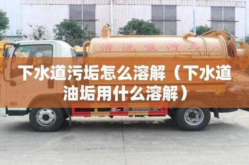 下水道污垢怎么溶解（下水道油垢用什么溶解）