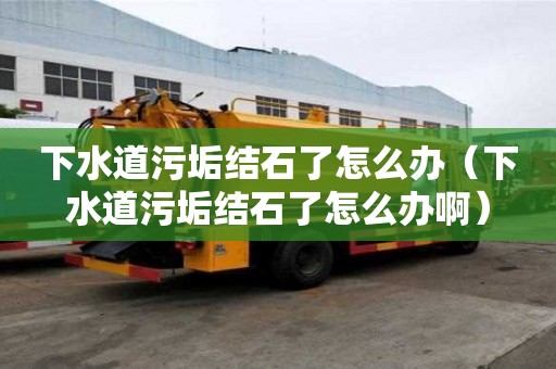 下水道污垢結(jié)石了怎么辦（下水道污垢結(jié)石了怎么辦啊）