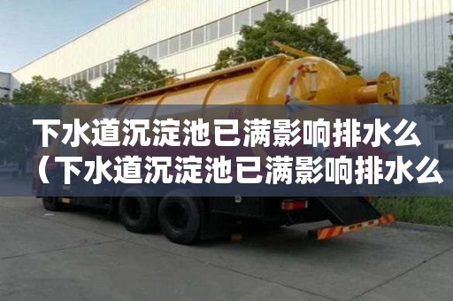 下水道沉淀池已滿影響排水么（下水道沉淀池已滿影響排水么嗎）