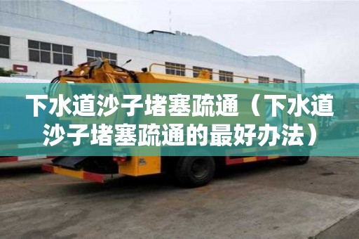 下水道沙子堵塞疏通（下水道沙子堵塞疏通的最好辦法）