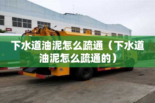 下水道油泥怎么疏通（下水道油泥怎么疏通的）