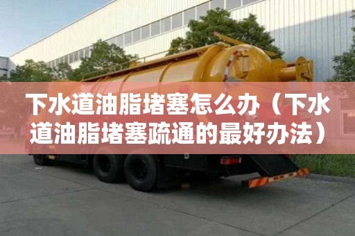 下水道油脂堵塞怎么辦（下水道油脂堵塞疏通的最好辦法）
