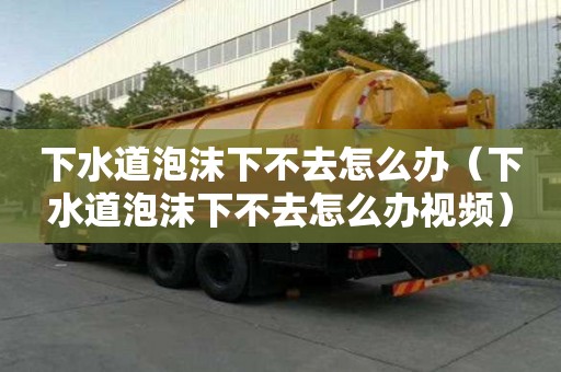 下水道泡沫下不去怎么辦（下水道泡沫下不去怎么辦視頻）