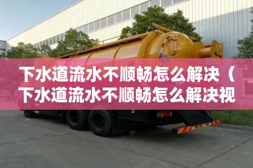 下水道流水不順暢怎么解決（下水道流水不順暢怎么解決視頻）