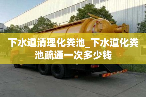 下水道清理化糞池_下水道化糞池疏通一次多少錢