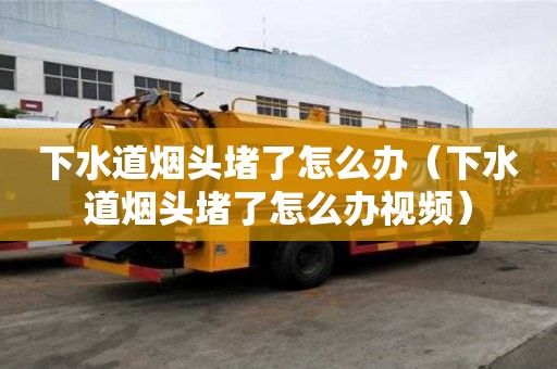 下水道煙頭堵了怎么辦（下水道煙頭堵了怎么辦視頻）