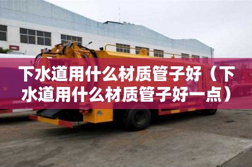 下水道用什么材質(zhì)管子好（下水道用什么材質(zhì)管子好一點(diǎn)）