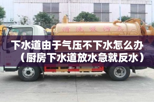 下水道由于氣壓不下水怎么辦（廚房下水道放水急就反水）
