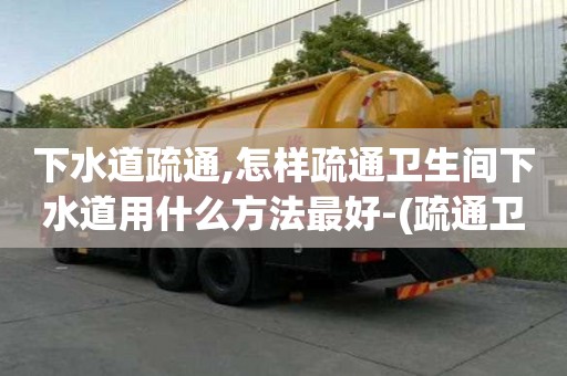 下水道疏通,怎樣疏通衛生間下水道用什么方法最好-(疏通衛生間下水道管道的工具)