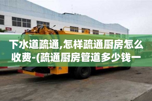 下水道疏通,怎樣疏通廚房怎么收費-(疏通廚房管道多少錢一次)