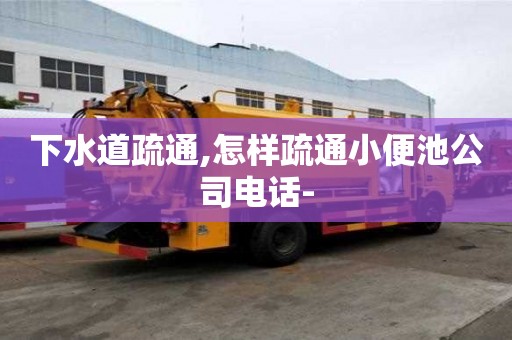 下水道疏通,怎樣疏通小便池公司電話-
