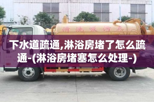 下水道疏通,淋浴房堵了怎么疏通-(淋浴房堵塞怎么處理-)