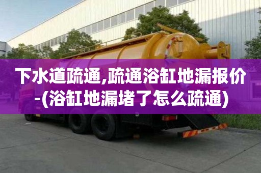 下水道疏通,疏通浴缸地漏報價-(浴缸地漏堵了怎么疏通)