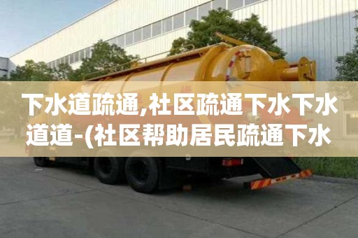 下水道疏通,社區疏通下水下水道道-(社區幫助居民疏通下水道)
