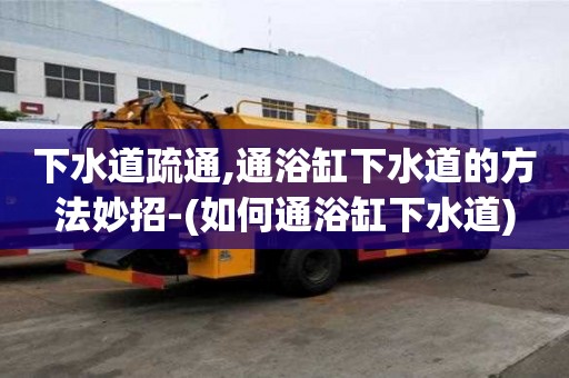 下水道疏通,通浴缸下水道的方法妙招-(如何通浴缸下水道)