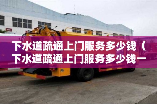 下水道疏通上門(mén)服務(wù)多少錢(qián)（下水道疏通上門(mén)服務(wù)多少錢(qián)一次）
