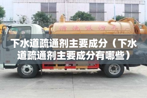 下水道疏通劑主要成分（下水道疏通劑主要成分有哪些）
