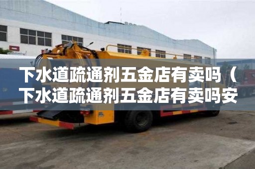 下水道疏通劑五金店有賣嗎（下水道疏通劑五金店有賣嗎安全嗎）