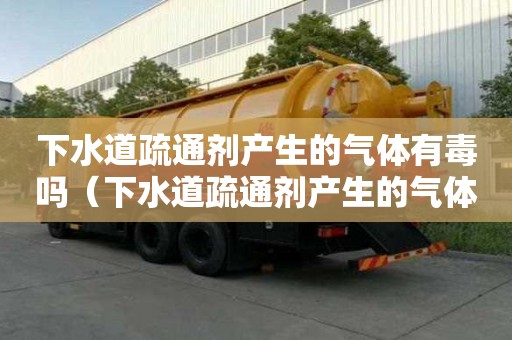 下水道疏通劑產(chǎn)生的氣體有毒嗎（下水道疏通劑產(chǎn)生的氣體有毒嗎安全嗎）