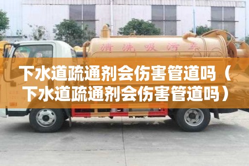 下水道疏通劑會傷害管道嗎（下水道疏通劑會傷害管道嗎）