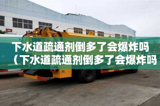 下水道疏通劑倒多了會爆炸嗎（下水道疏通劑倒多了會爆炸嗎為什么）