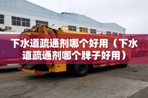 下水道疏通劑哪個好用（下水道疏通劑哪個牌子好用）