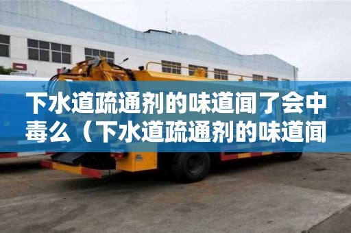 下水道疏通劑的味道聞了會中毒么（下水道疏通劑的味道聞了會中毒么嗎）