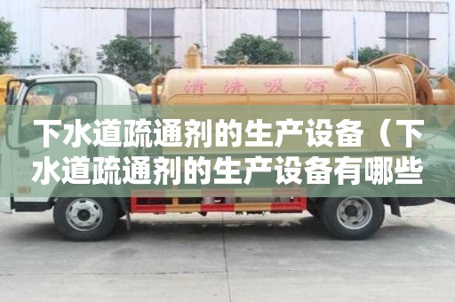 下水道疏通劑的生產設備（下水道疏通劑的生產設備有哪些）